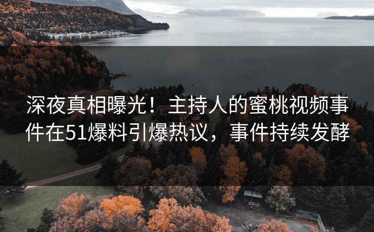 深夜真相曝光！主持人的蜜桃视频事件在51爆料引爆热议，事件持续发酵