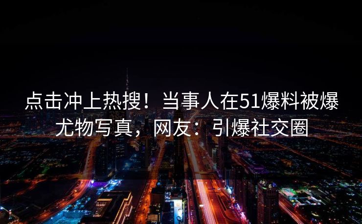 点击冲上热搜！当事人在51爆料被爆尤物写真，网友：引爆社交圈