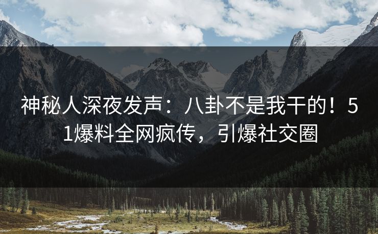 神秘人深夜发声：八卦不是我干的！51爆料全网疯传，引爆社交圈