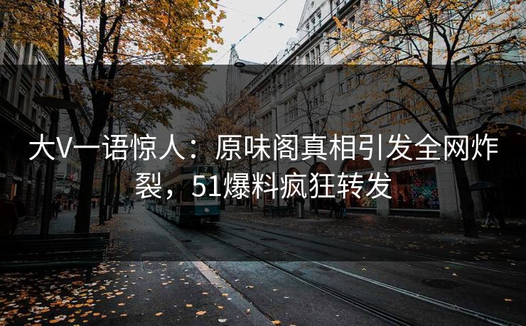 大V一语惊人：原味阁真相引发全网炸裂，51爆料疯狂转发