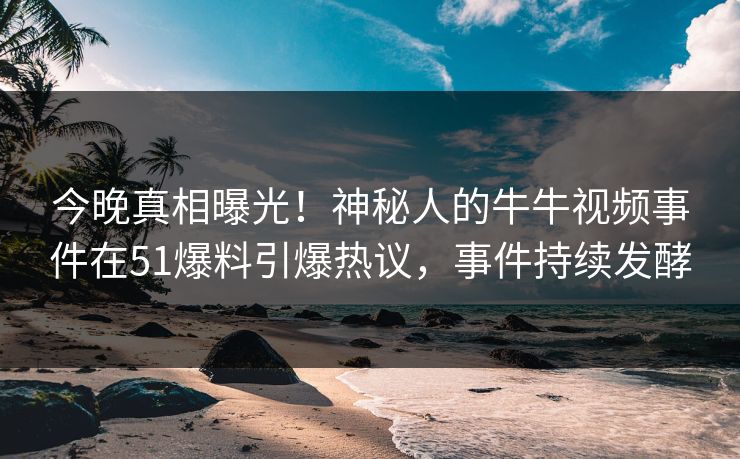 今晚真相曝光！神秘人的牛牛视频事件在51爆料引爆热议，事件持续发酵