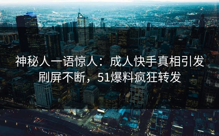 神秘人一语惊人：成人快手真相引发刷屏不断，51爆料疯狂转发