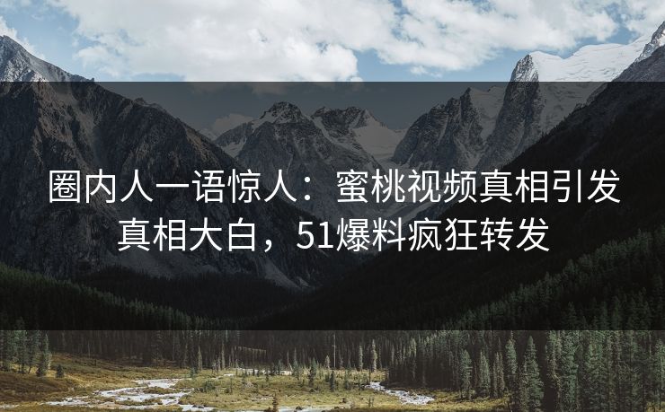 圈内人一语惊人：蜜桃视频真相引发真相大白，51爆料疯狂转发