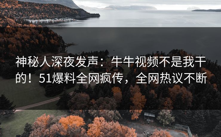 神秘人深夜发声：牛牛视频不是我干的！51爆料全网疯传，全网热议不断