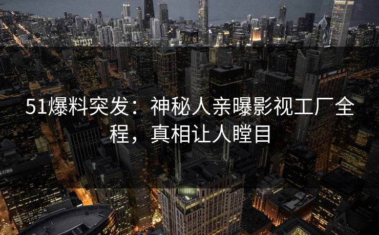 51爆料突发：神秘人亲曝影视工厂全程，真相让人瞠目