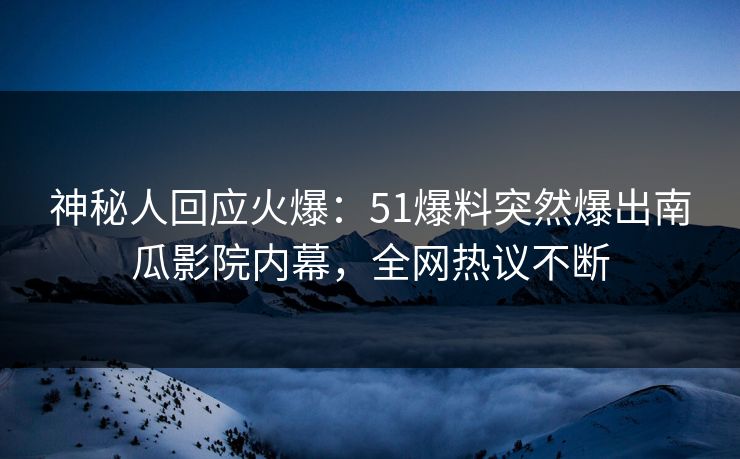 神秘人回应火爆：51爆料突然爆出南瓜影院内幕，全网热议不断