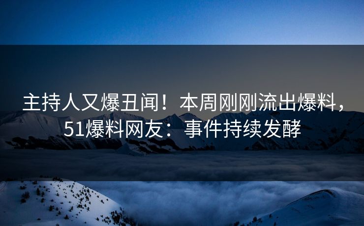 主持人又爆丑闻！本周刚刚流出爆料，51爆料网友：事件持续发酵
