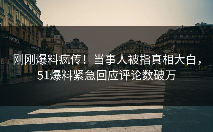 刚刚爆料疯传！当事人被指真相大白，51爆料紧急回应评论数破万