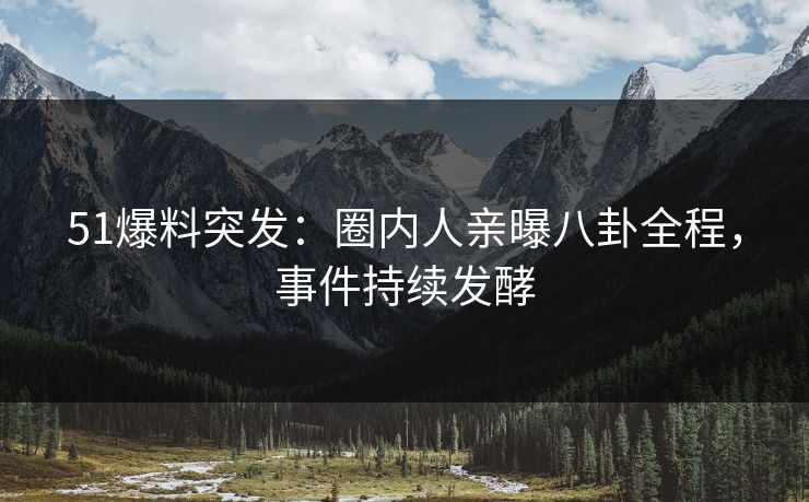 51爆料突发：圈内人亲曝八卦全程，事件持续发酵