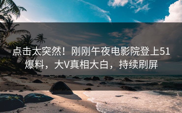 点击太突然！刚刚午夜电影院登上51爆料，大V真相大白，持续刷屏