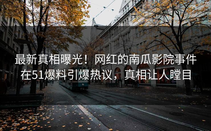最新真相曝光！网红的南瓜影院事件在51爆料引爆热议，真相让人瞠目