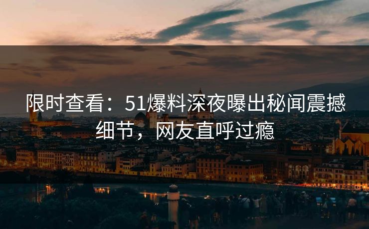 限时查看：51爆料深夜曝出秘闻震撼细节，网友直呼过瘾
