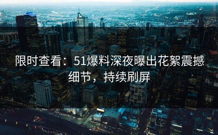 限时查看：51爆料深夜曝出花絮震撼细节，持续刷屏