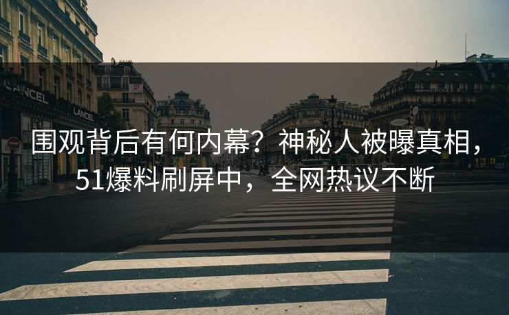 围观背后有何内幕？神秘人被曝真相，51爆料刷屏中，全网热议不断