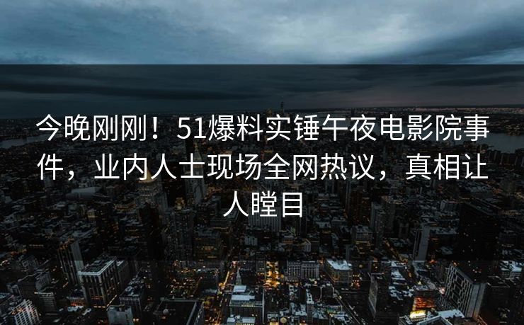 今晚刚刚！51爆料实锤午夜电影院事件，业内人士现场全网热议，真相让人瞠目