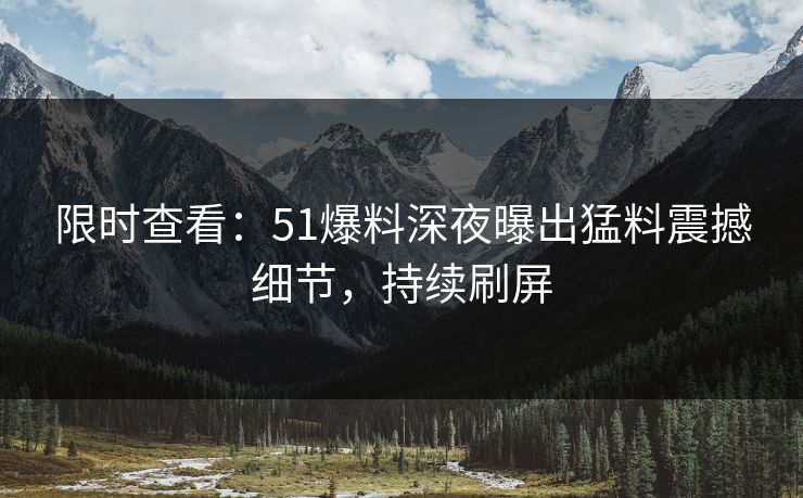 限时查看：51爆料深夜曝出猛料震撼细节，持续刷屏