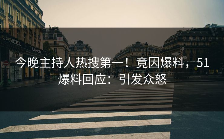 今晚主持人热搜第一！竟因爆料，51爆料回应：引发众怒