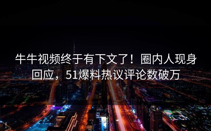 牛牛视频终于有下文了！圈内人现身回应，51爆料热议评论数破万