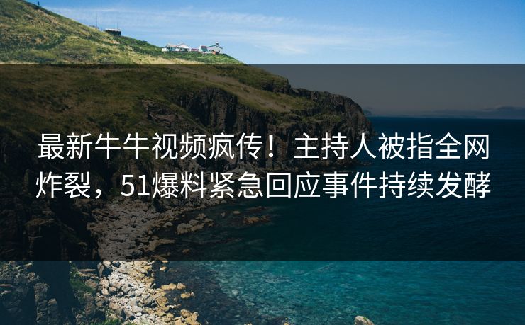 最新牛牛视频疯传！主持人被指全网炸裂，51爆料紧急回应事件持续发酵