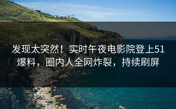 发现太突然！实时午夜电影院登上51爆料，圈内人全网炸裂，持续刷屏