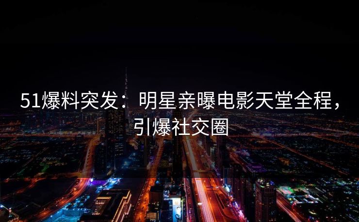51爆料突发：明星亲曝电影天堂全程，引爆社交圈