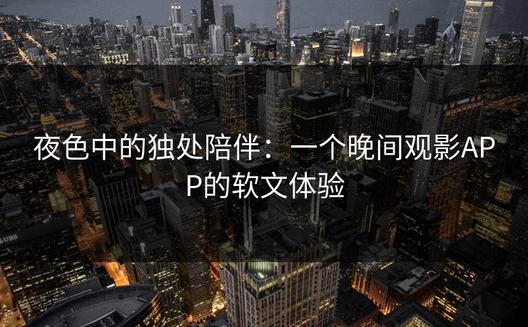 夜色中的独处陪伴：一个晚间观影APP的软文体验