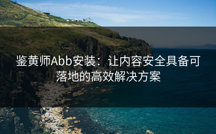鉴黄师Abb安装:让内容安全具备可落地的高效解决方案 鉴黄师Abb安装:让内容安全具备可落地的高效解决方案