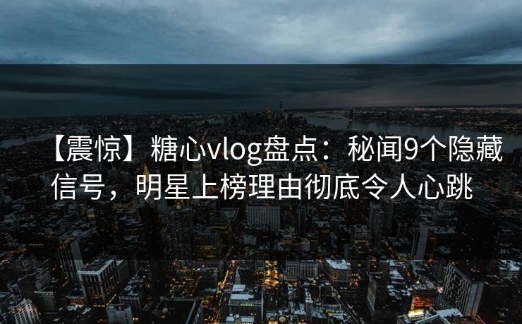 【震惊】糖心vlog盘点：秘闻9个隐藏信号，明星上榜理由彻底令人心跳