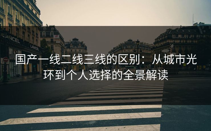 国产一线二线三线的区别：从城市光环到个人选择的全景解读