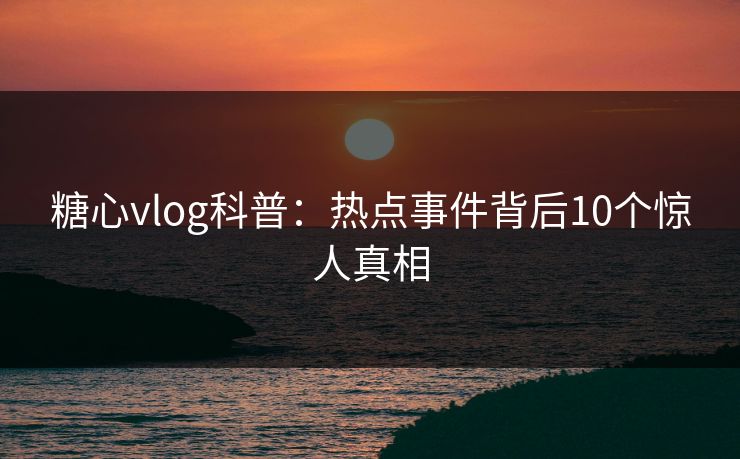 糖心vlog科普：热点事件背后10个惊人真相