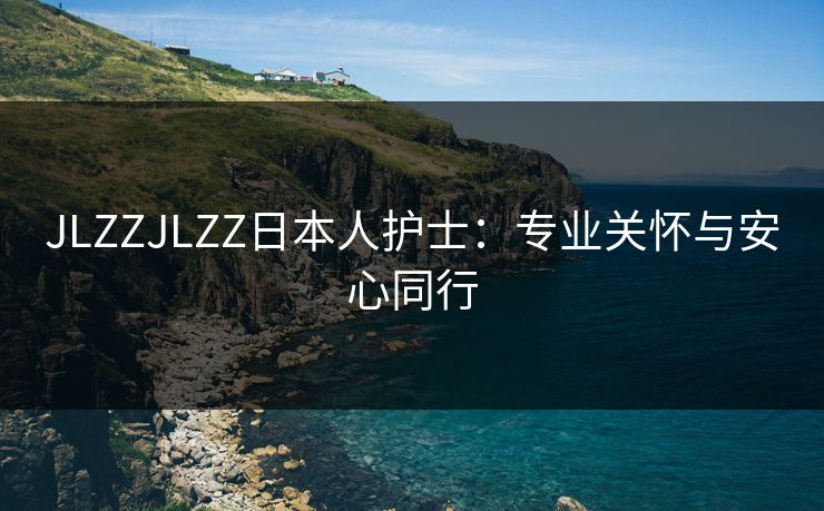 JLZZJLZZ日本人护士：专业关怀与安心同行