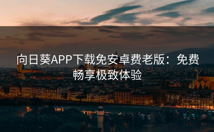 向日葵APP下载免安卓费老版:免费畅享极致体验