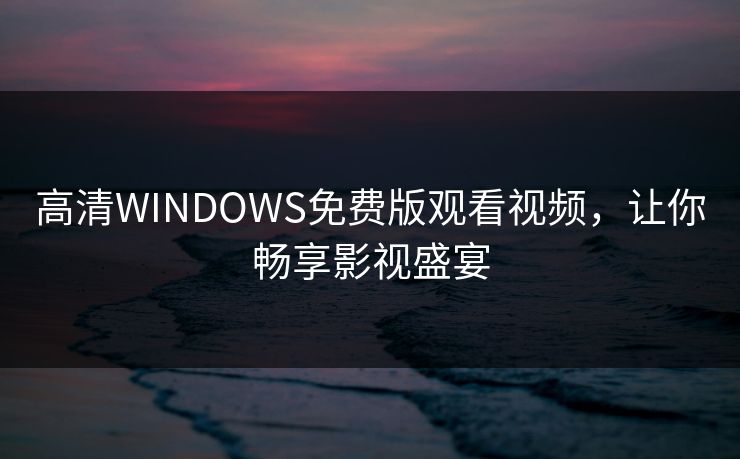 高清WINDOWS免费版观看视频，让你畅享影视盛宴
