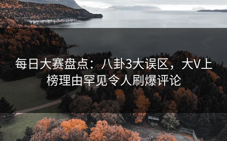 每日大赛盘点:八卦3大误区,大V上榜理由罕见令人刷爆评论