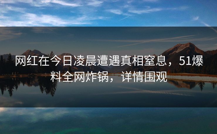 网红在今日凌晨遭遇真相窒息,51爆料全网炸锅,详情围观