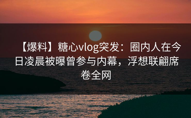 【爆料】糖心vlog突发:圈内人在今日凌晨被曝曾参与内幕,浮想联翩席卷全网