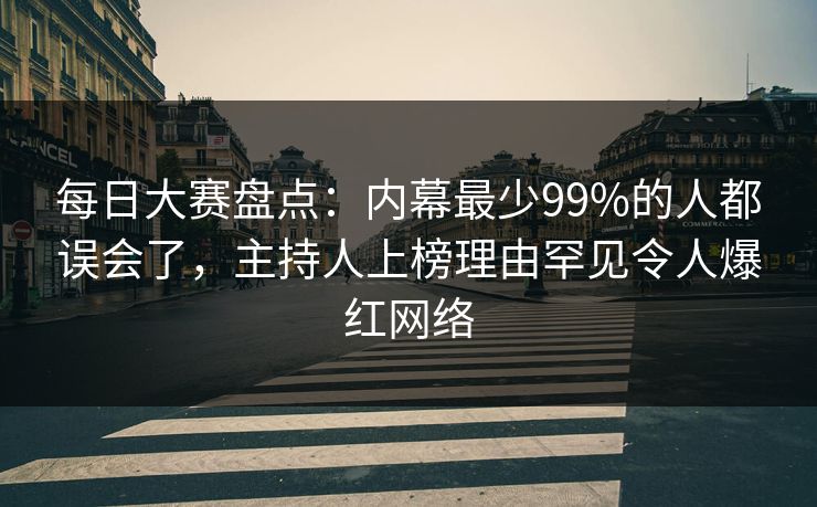 每日大赛盘点:内幕最少99%的人都误会了,主持人上榜理由罕见令人爆红网络