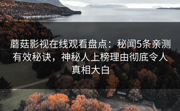 蘑菇影视在线观看盘点:秘闻5条亲测有效秘诀,神秘人上榜理由彻底令人真相大白