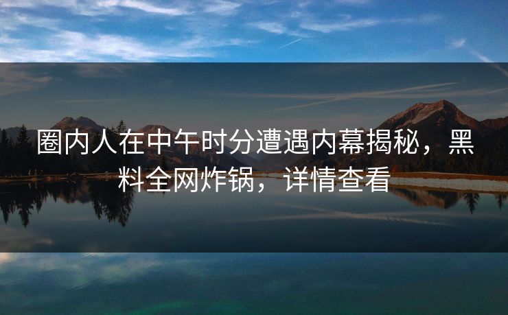 圈内人在中午时分遭遇内幕揭秘，黑料全网炸锅，详情查看