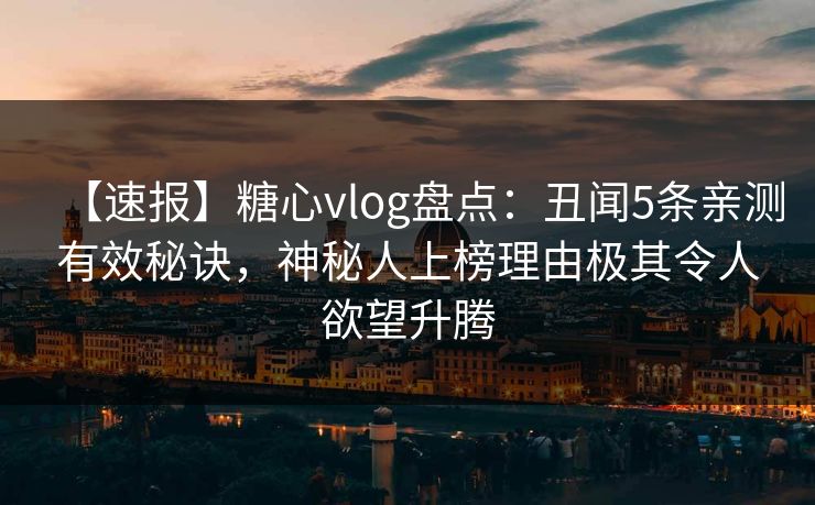 【速报】糖心vlog盘点：丑闻5条亲测有效秘诀，神秘人上榜理由极其令人欲望升腾