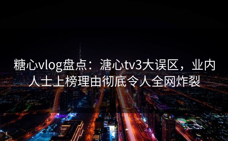 糖心vlog盘点：溏心tv3大误区，业内人士上榜理由彻底令人全网炸裂