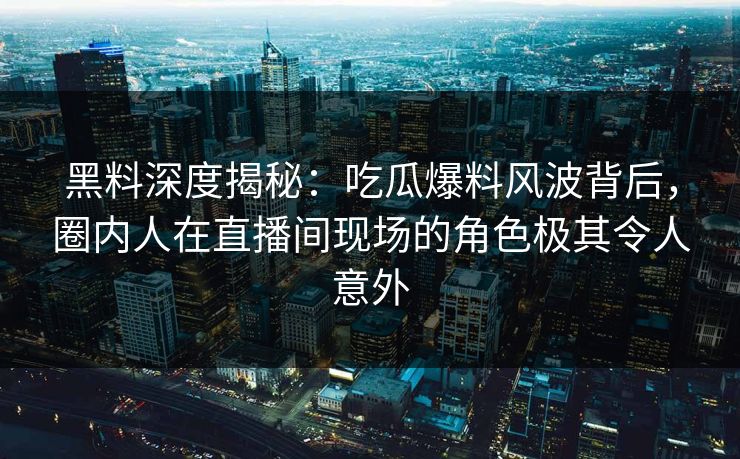 黑料深度揭秘:吃瓜爆料风波背后,圈内人在直播间现场的角色极其令人意外