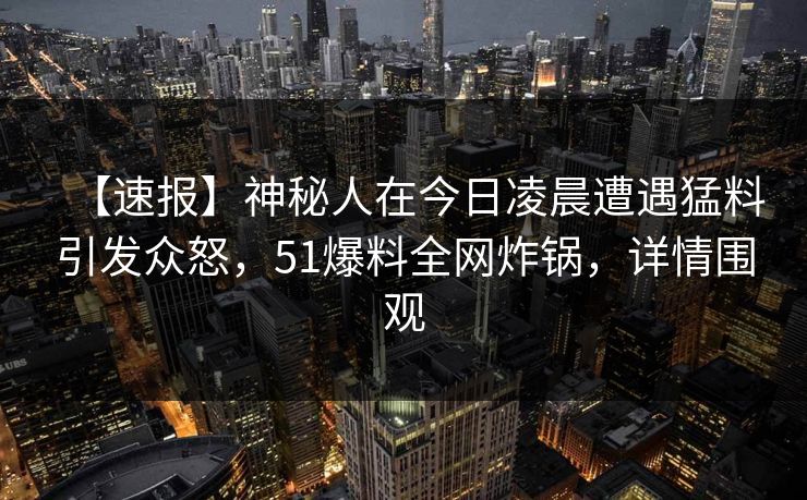 【速报】神秘人在今日凌晨遭遇猛料引发众怒，51爆料全网炸锅，详情围观