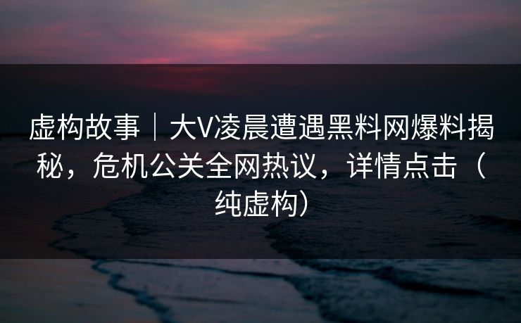 虚构故事|大V凌晨遭遇黑料网爆料揭秘,危机公关全网热议,详情点击(纯虚构)