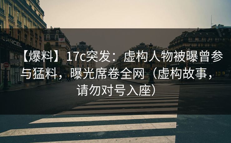 【爆料】17c突发：虚构人物被曝曾参与猛料，曝光席卷全网（虚构故事，请勿对号入座）