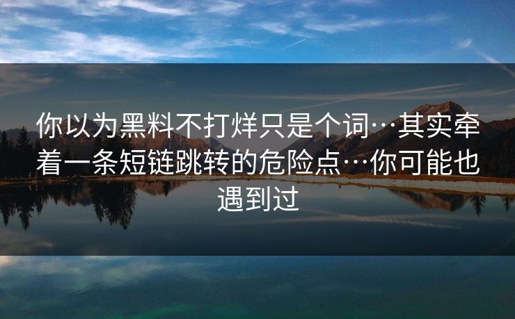 你以为黑料不打烊只是个词…其实牵着一条短链跳转的危险点…你可能也遇到过