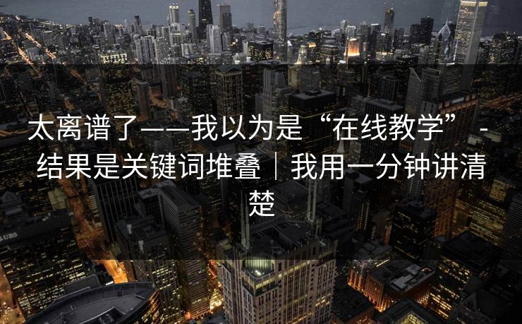 太离谱了——我以为是“在线教学” - 结果是关键词堆叠｜我用一分钟讲清楚