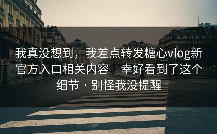 我真没想到，我差点转发糖心vlog新官方入口相关内容｜幸好看到了这个细节 · 别怪我没提醒
