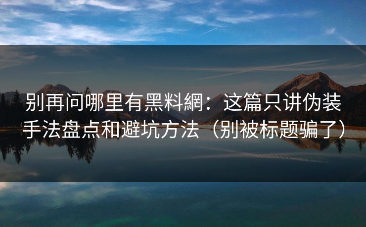 别再问哪里有黑料網:这篇只讲伪装手法盘点和避坑方法(别被标题骗了)