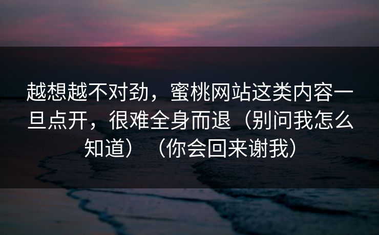 越想越不对劲，蜜桃网站这类内容一旦点开，很难全身而退（别问我怎么知道）（你会回来谢我）